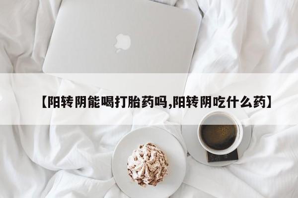 流产药使用【阳转阴能喝打胎药吗,阳转阴吃什么药】