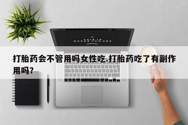 流产药使用打胎药会不管用吗女性吃.打胎药吃了有副作用吗？