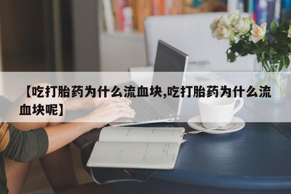 流产药使用【吃打胎药为什么流血块,吃打胎药为什么流血块呢】