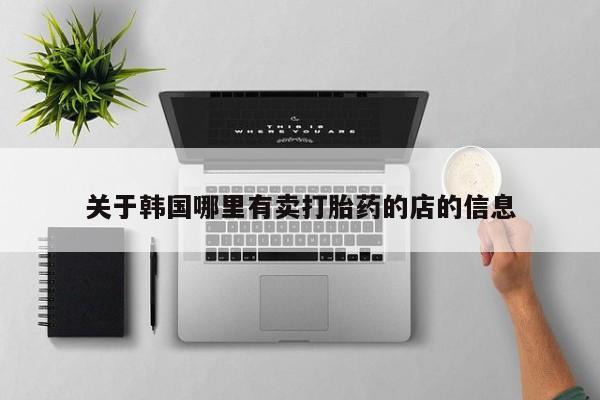 流产药使用关于韩国哪里有卖打胎药的店的信息