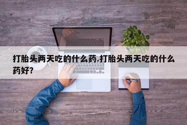 流产药使用打胎头两天吃的什么药.打胎头两天吃的什么药好？