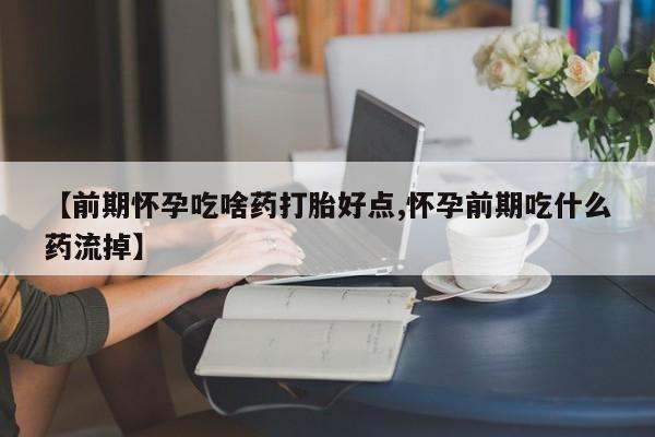 流产药使用【前期怀孕吃啥药打胎好点,怀孕前期吃什么药流掉】