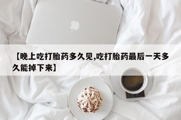 流产药使用【晚上吃打胎药多久见,吃打胎药最后一天多久能掉下来】