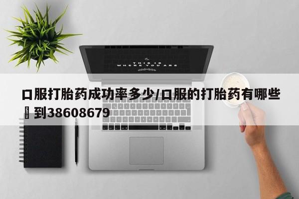 流产药使用口服打胎药成功率多少/口服的打胎药有哪些▪到38608679