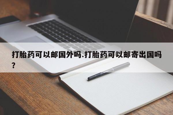 流产药使用打胎药可以邮国外吗.打胎药可以邮寄出国吗？