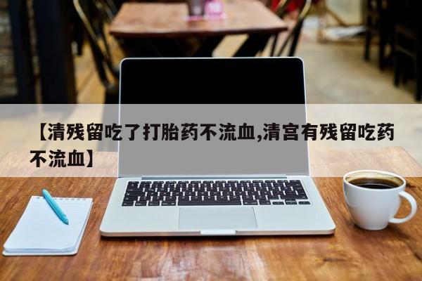 流产药使用【清残留吃了打胎药不流血,清宫有残留吃药不流血】