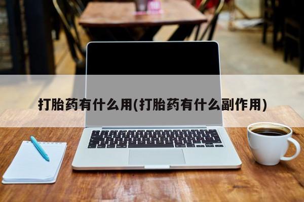 流产药使用打胎药有什么用(打胎药有什么副作用)