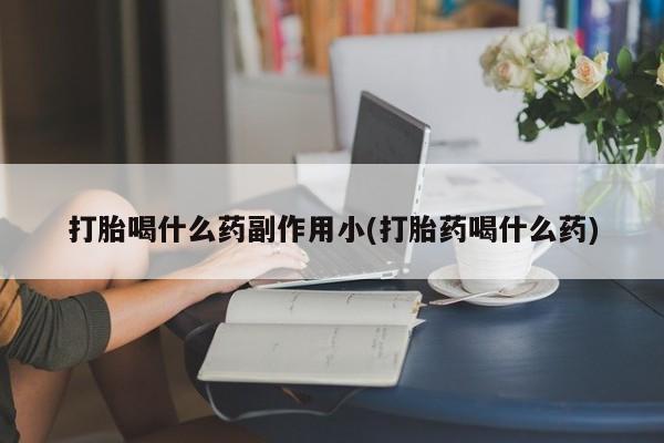 流产药使用打胎喝什么药副作用小(打胎药喝什么药)