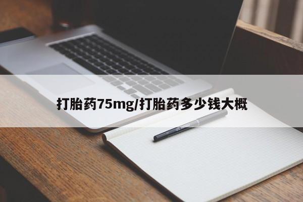 流产药使用打胎药75mg/打胎药多少钱大概