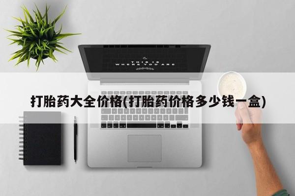 流产药使用打胎药大全价格(打胎药价格多少钱一盒)