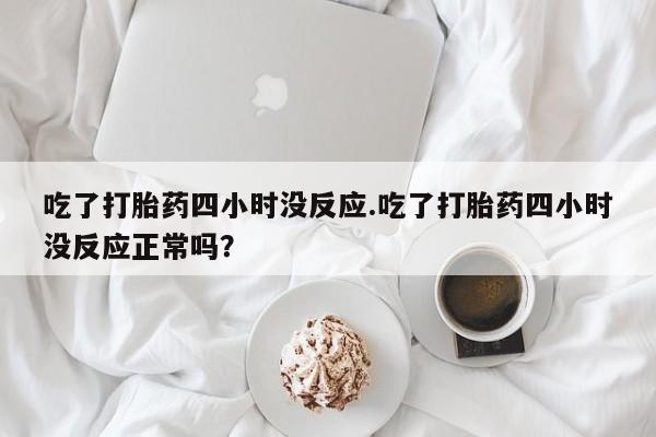 流产药使用吃了打胎药四小时没反应.吃了打胎药四小时没反应正常吗？
