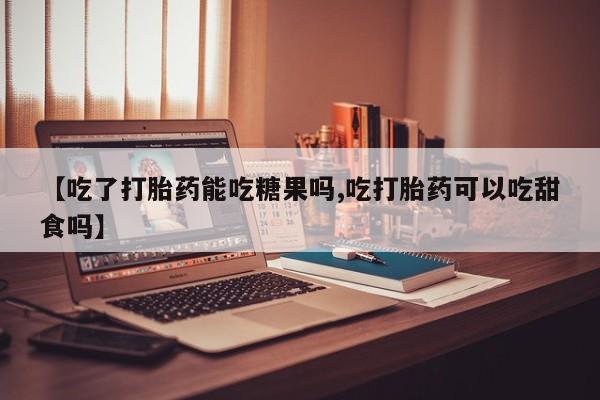 流产药使用【吃了打胎药能吃糖果吗,吃打胎药可以吃甜食吗】