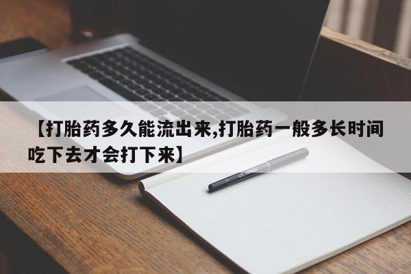流产药使用【打胎药多久能流出来,打胎药一般多长时间吃下去才会打下来】