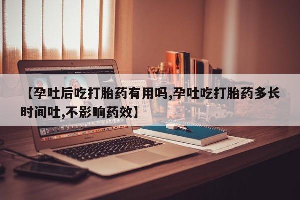 流产药使用【孕吐后吃打胎药有用吗,孕吐吃打胎药多长时间吐,不影响药效】