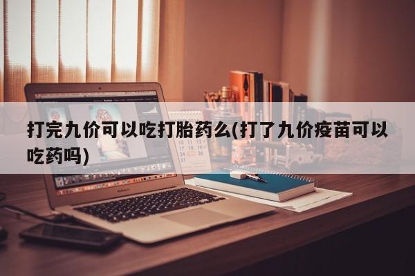 流产药使用打完九价可以吃打胎药么(打了九价疫苗可以吃药吗)