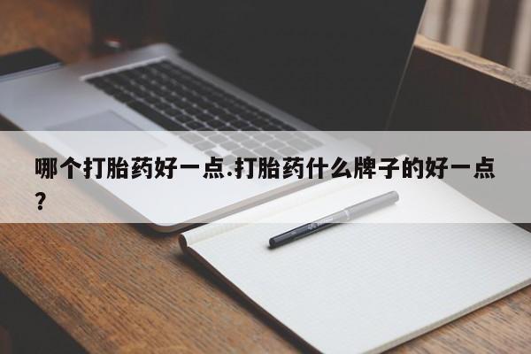 流产药使用哪个打胎药好一点.打胎药什么牌子的好一点？