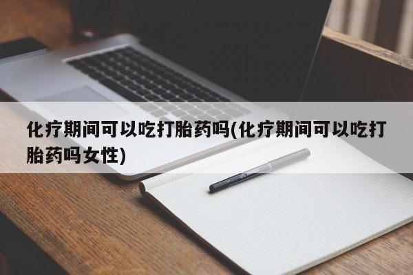 流产药使用化疗期间可以吃打胎药吗(化疗期间可以吃打胎药吗女性)