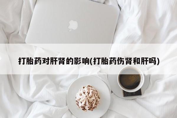 流产药使用打胎药对肝肾的影响(打胎药伤肾和肝吗)