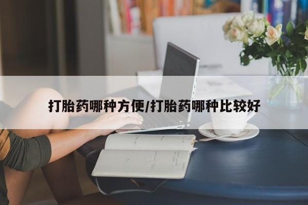 流产药使用打胎药哪种方便/打胎药哪种比较好