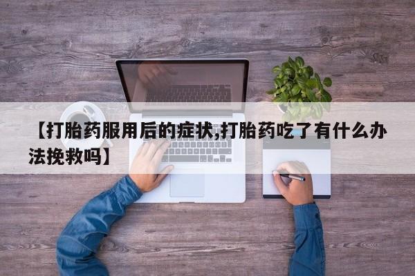 流产药使用【打胎药服用后的症状,打胎药吃了有什么办法挽救吗】