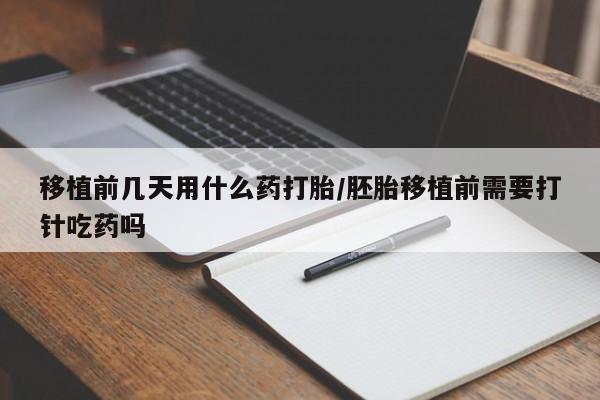 流产药使用移植前几天用什么药打胎/胚胎移植前需要打针吃药吗