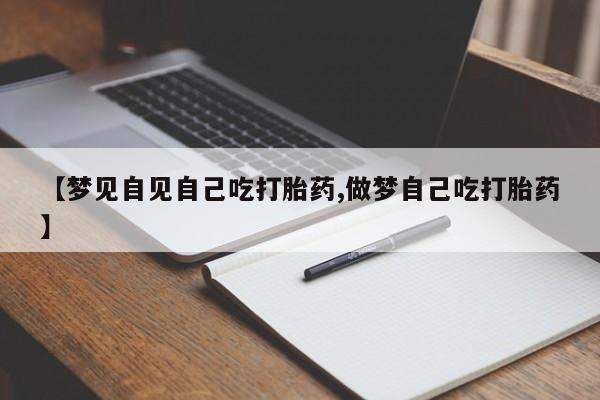流产药使用【梦见自见自己吃打胎药,做梦自己吃打胎药】