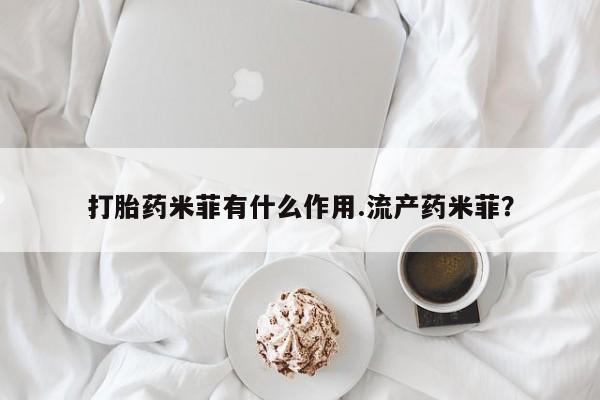 流产药使用打胎药米菲有什么作用.流产药米菲？