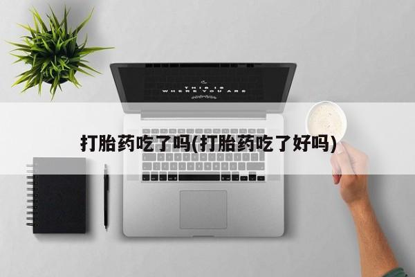 流产药使用打胎药吃了吗(打胎药吃了好吗)
