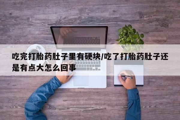 流产药使用吃完打胎药肚子里有硬块/吃了打胎药肚子还是有点大怎么回事