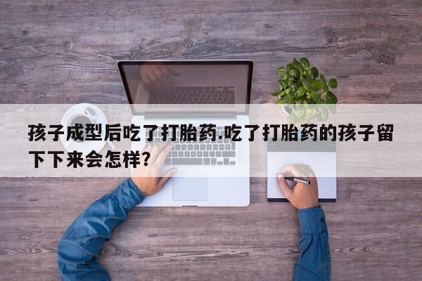 流产药使用孩子成型后吃了打胎药.吃了打胎药的孩子留下下来会怎样？