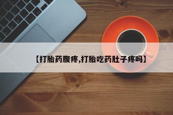 流产药使用【打胎药腹疼,打胎吃药肚子疼吗】