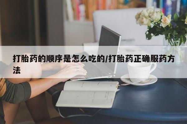流产药使用打胎药的顺序是怎么吃的/打胎药正确服药方法