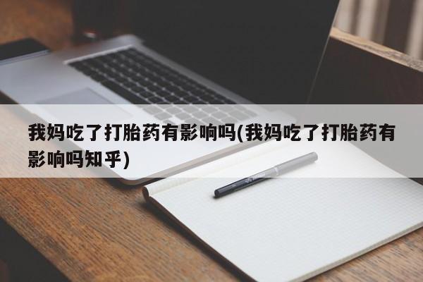 流产药使用我妈吃了打胎药有影响吗(我妈吃了打胎药有影响吗知乎)
