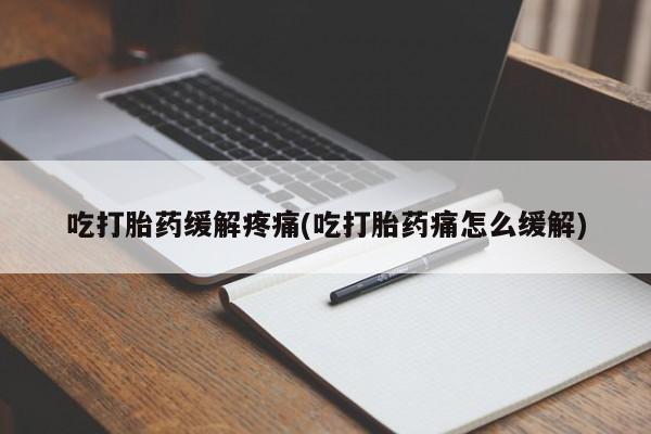 流产药使用吃打胎药缓解疼痛(吃打胎药痛怎么缓解)