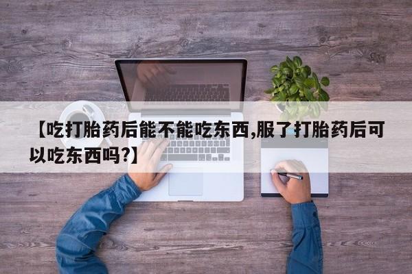 流产药使用【吃打胎药后能不能吃东西,服了打胎药后可以吃东西吗?】