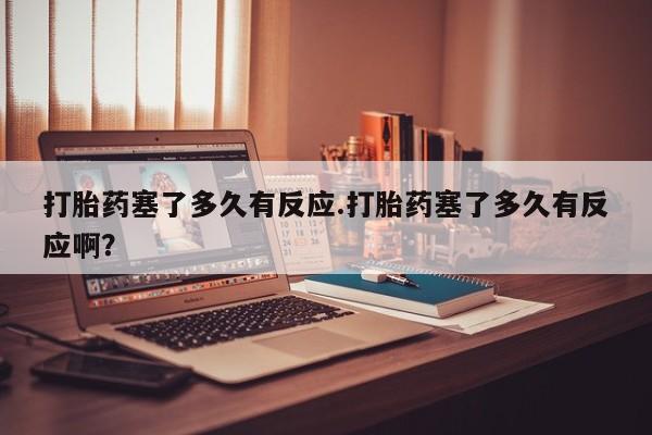 流产药使用打胎药塞了多久有反应.打胎药塞了多久有反应啊？