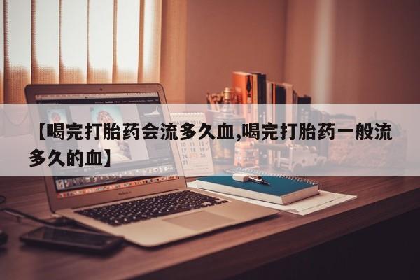 流产药使用【喝完打胎药会流多久血,喝完打胎药一般流多久的血】