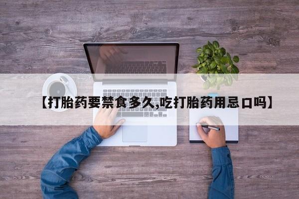 流产药使用【打胎药要禁食多久,吃打胎药用忌口吗】