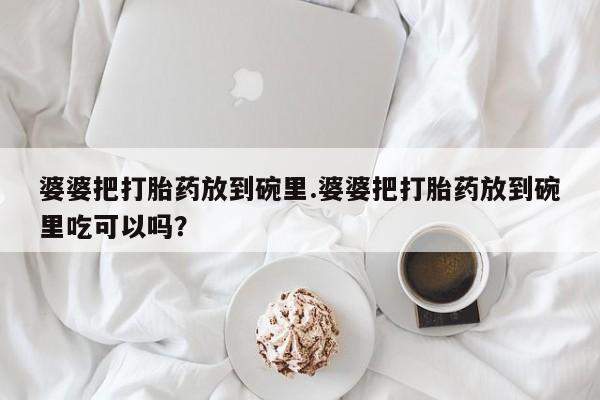 流产药使用婆婆把打胎药放到碗里.婆婆把打胎药放到碗里吃可以吗？