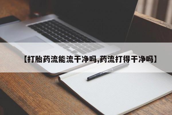 流产药使用【打胎药流能流干净吗,药流打得干净吗】
