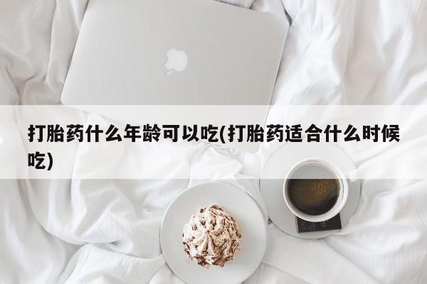 流产药使用打胎药什么年龄可以吃(打胎药适合什么时候吃)