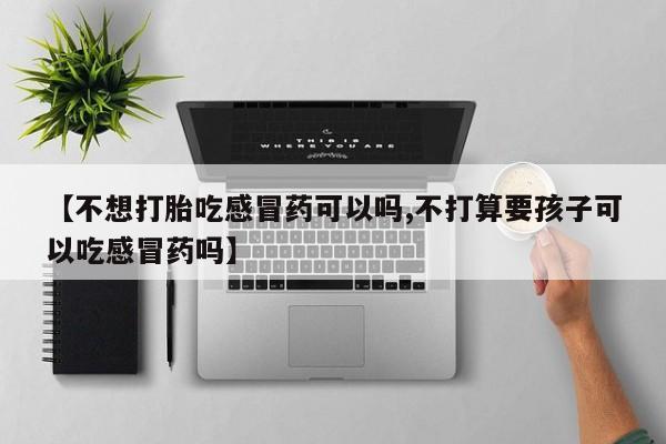流产药使用【不想打胎吃感冒药可以吗,不打算要孩子可以吃感冒药吗】