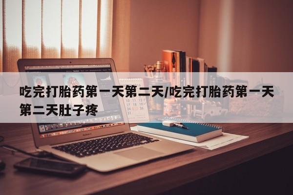 流产药使用吃完打胎药第一天第二天/吃完打胎药第一天第二天肚子疼