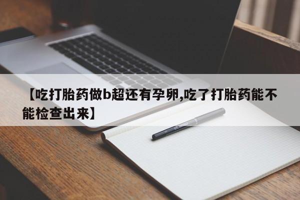 流产药使用【吃打胎药做b超还有孕卵,吃了打胎药能不能检查出来】