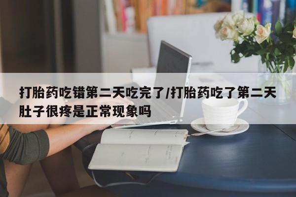 流产药使用打胎药吃错第二天吃完了/打胎药吃了第二天肚子很疼是正常现象吗