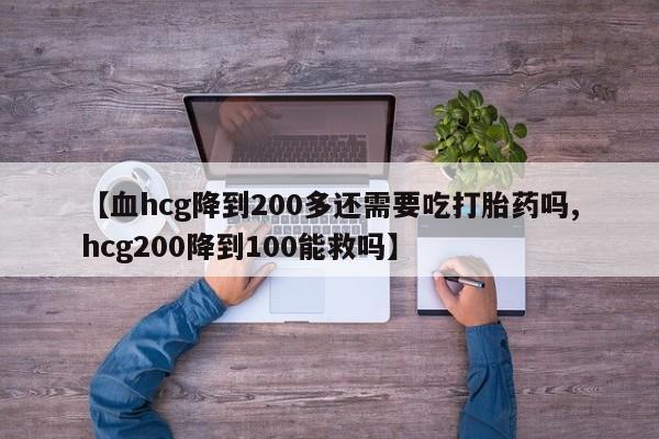 流产药使用【血hcg降到200多还需要吃打胎药吗,hcg200降到100能救吗】