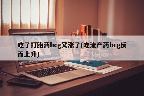 流产药使用吃了打胎药hcg又涨了(吃流产药hcg反而上升)
