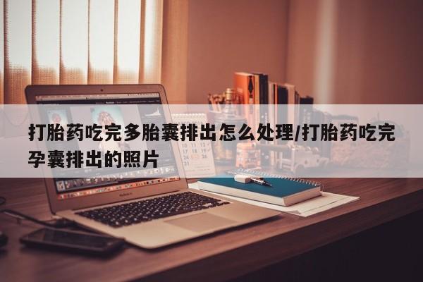 流产药使用打胎药吃完多胎囊排出怎么处理/打胎药吃完孕囊排出的照片