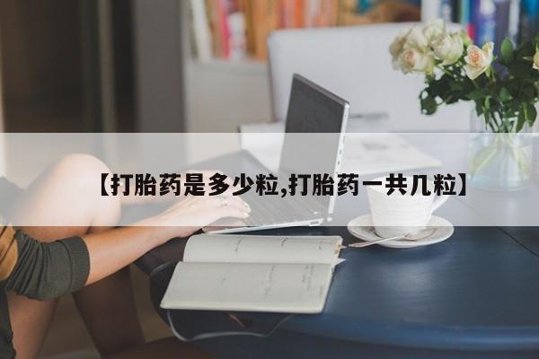 流产药使用【打胎药是多少粒,打胎药一共几粒】