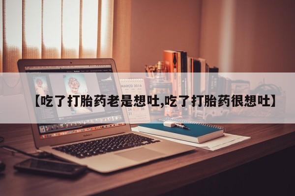 流产药使用【吃了打胎药老是想吐,吃了打胎药很想吐】